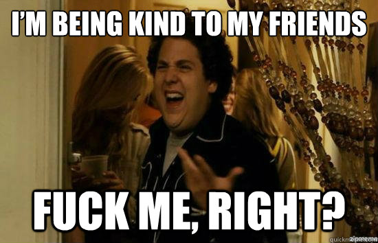 im being kind to my friends fuck me right - fuckmeright