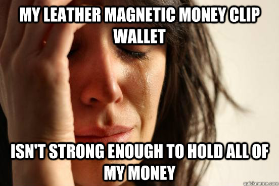my leather magnetic money clip wallet isnt strong enough to - First World Problems