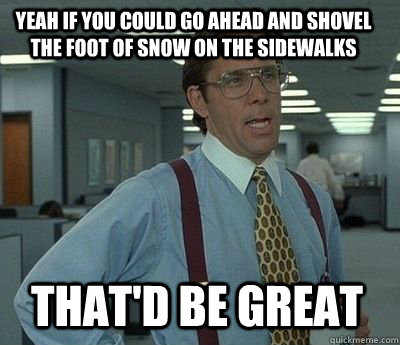 yeah if you could go ahead and shovel the foot of snow on th - Bill Lumbergh