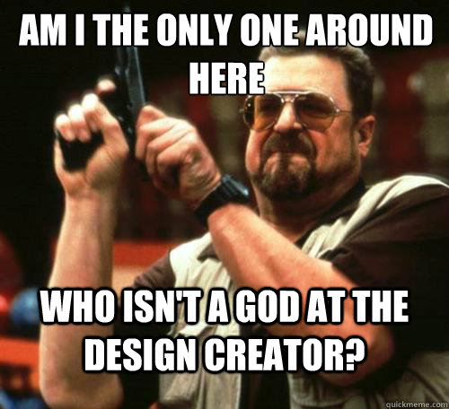am i the only one around here who isnt a god at the design - Am i the only one