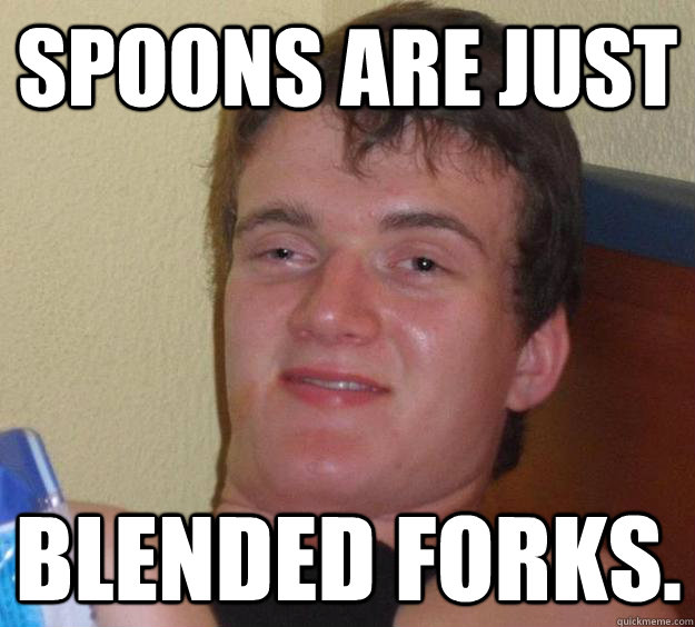 spoons are just blended forks - 10 Guy