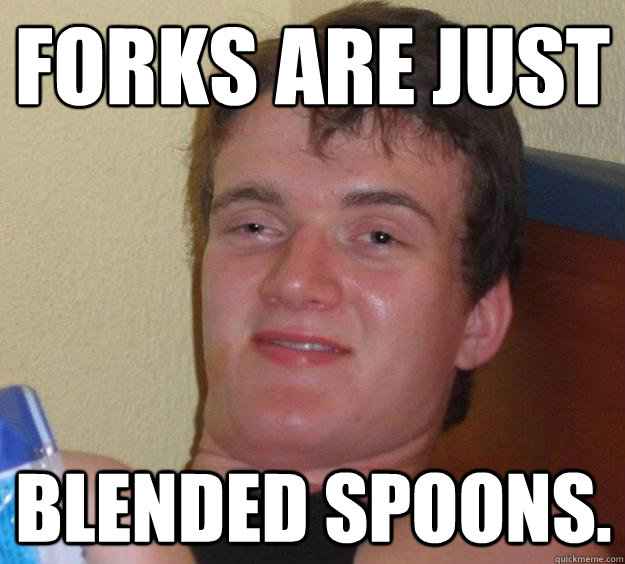 forks are just blended spoons - 10 Guy