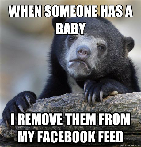 when someone has a baby i remove them from my facebook feed - Confession Bear