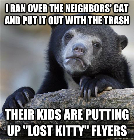 i ran over the neighbors cat and put it out with the trash - Confession Bear