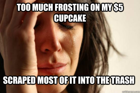 too much frosting on my 5 cupcake scraped most of it into t - First World Problems