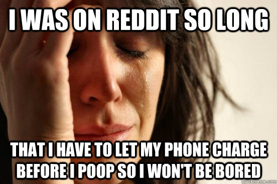i was on reddit so long that i have to let my phone charge -