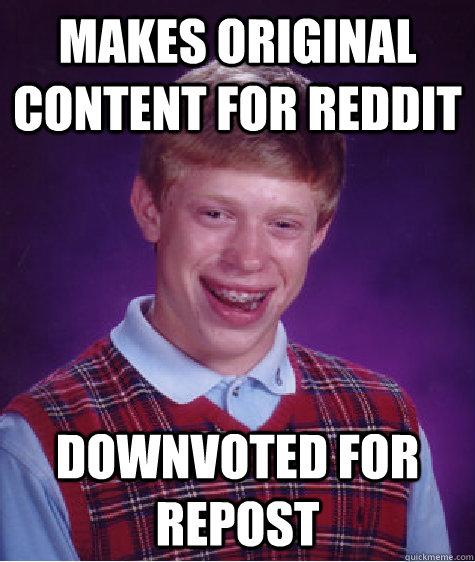 makes original content for reddit downvoted for repost - Badluckbrian