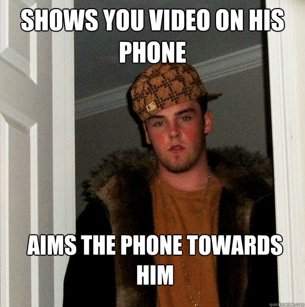 shows you video on his phone aims the phone towards him - Scumbag Steve