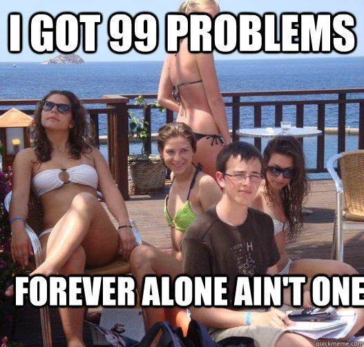 i got 99 problems forever alone aint one - Priority Peter