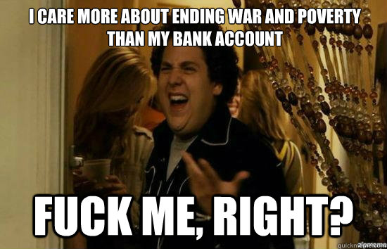 i care more about ending war and poverty than my bank accoun - fuckmeright