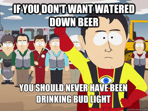 if you dont want watered down beer you should never have be - Captain Hindsight