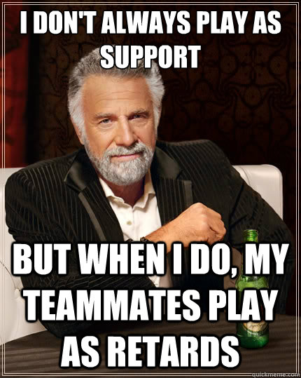 i dont always play as support but when i do my teammates p - The Most Interesting Man In The World