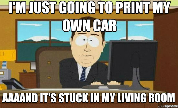 im just going to print my own car aaaand its stuck in my l - aaaand its gone
