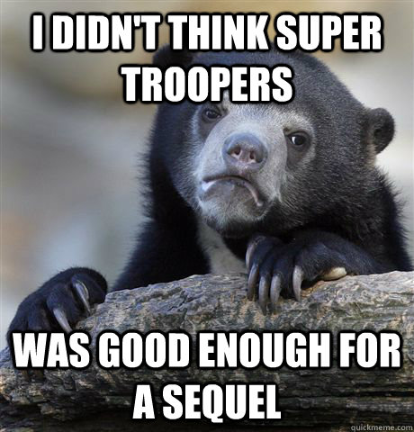 i didnt think super troopers was good enough for a sequel - confessionbear