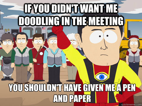 if you didnt want me doodling in the meeting you shouldnt - Captain Hindsight