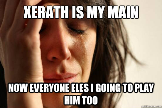 xerath is my main now everyone eles i going to play him too - First World Problems