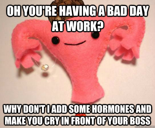 oh youre having a bad day at work why dont i add some hor - Scumbag Uterus