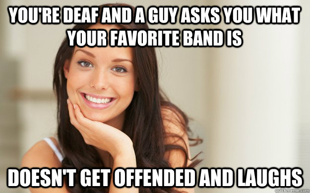 youre deaf and a guy asks you what your favorite band is do - Good Girl Gina