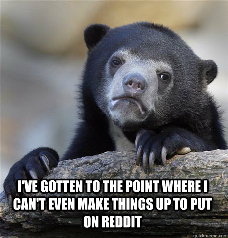 ive gotten to the point where i cant even make things up t - Confession Bear