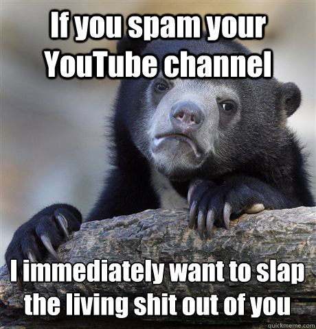 if you spam your youtube channel i immediately want to slap - Confession Bear