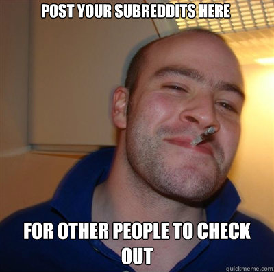 post your subreddits here for other people to check out - Goodguy Greg Shitting