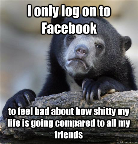 i only log on to facebook to feel bad about how shitty my li - Confession Bear