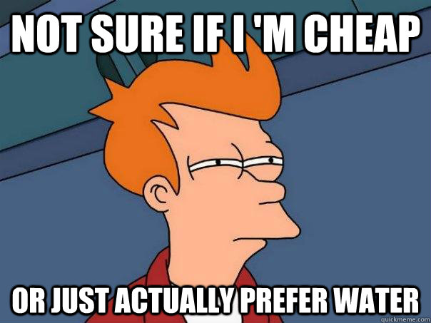 not sure if i m cheap or just actually prefer water - Futurama Fry
