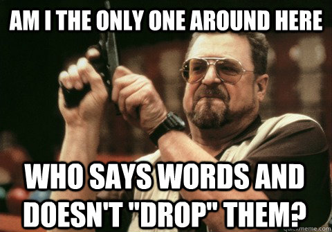 am i the only one around here who says words and doesnt dr - Am I the only one