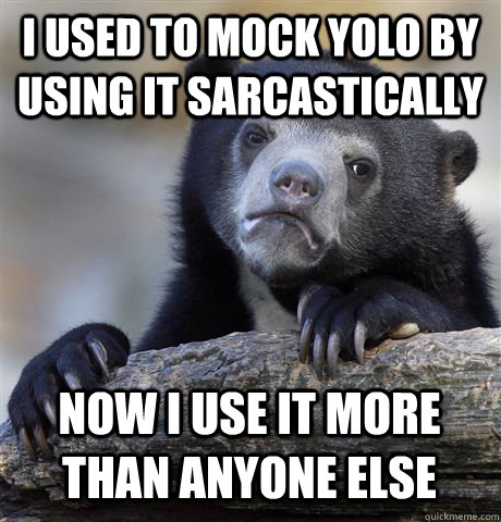 i used to mock yolo by using it sarcastically now i use it m - Confession Bear