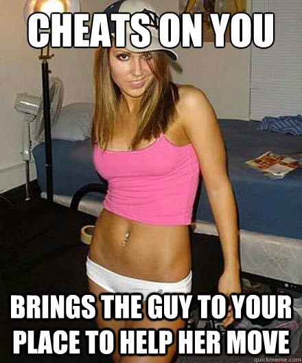 cheats on you brings the guy to your place to help her move - Scumbag girl