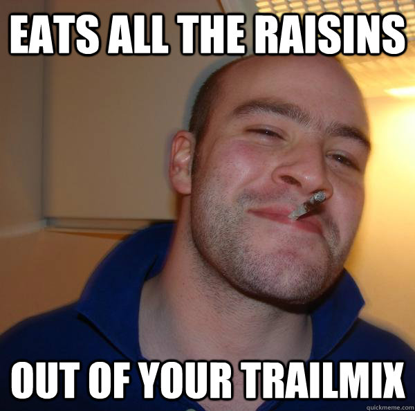 eats all the raisins out of your trailmix - Good Guy Greg