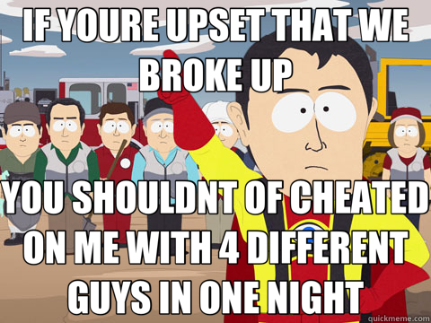 IF YOURE UPSET THAT WE BROKE UP YOU SHOULDNT OF CHEATED ON M - Captain Hindsight