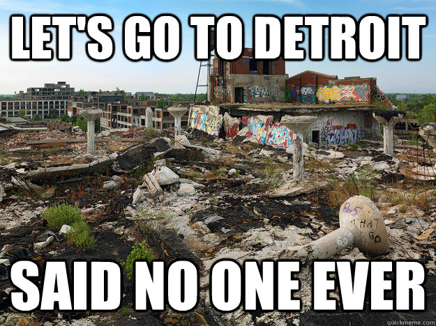 lets go to detroit said no one ever -