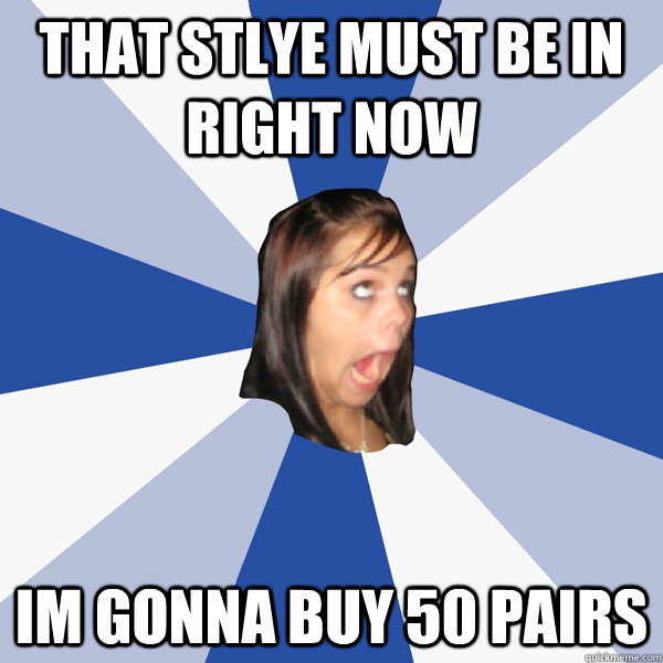 that stlye must be in right now im gonna buy 50 pairs - Annoying Facebook Girl