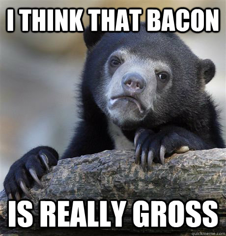 i think that bacon is really gross - Confession Bear