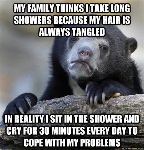 my family thinks i take long showers because my hair is alwa - confessionbear