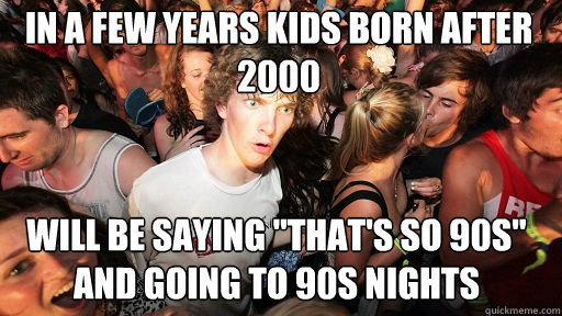 in a few years kids born after 2000 will be saying thats s - Sudden Clarity Clarence
