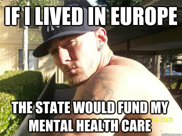 if i lived in europe the state would fund my mental health c - Chad Elliott