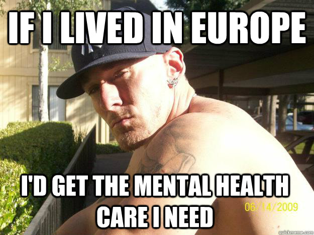 if i lived in europe id get the mental health care i need - Chad Elliott
