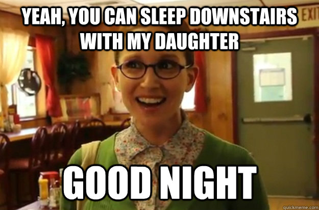 yeah you can sleep downstairs with my daughter good night - Sexually Oblivious Female