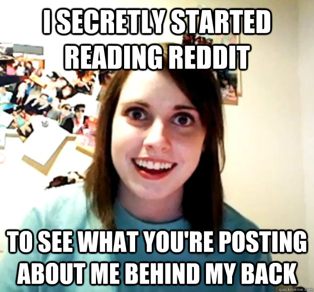 i secretly started reading reddit to see what youre posting - Overly Attached Girlfriend