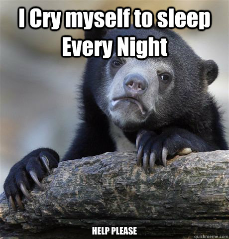 i cry myself to sleep every night help please - confessionbear