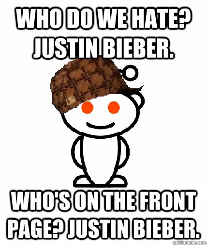 who do we hate justin bieber whos on the front page just - Scumbag Redditor