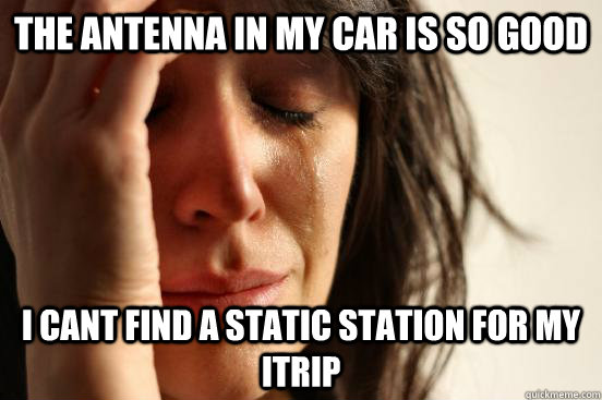 the antenna in my car is so good i cant find a static statio - First World Problems