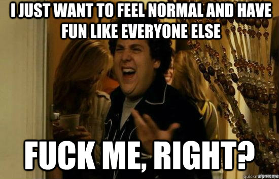 i just want to feel normal and have fun like everyone else f - fuckmeright