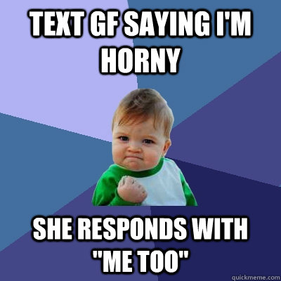 text gf saying im horny she responds with me too - Success Kid