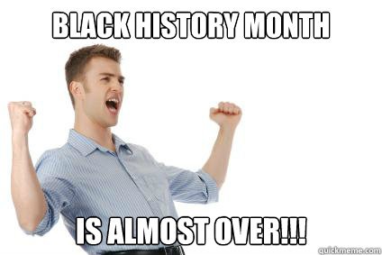 black history month is almost over - Excited White Guy