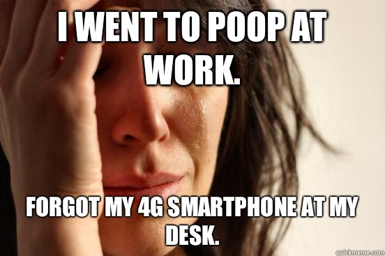 I went to poop at work Forgot my 4G smartphone at my desk - First World Problems