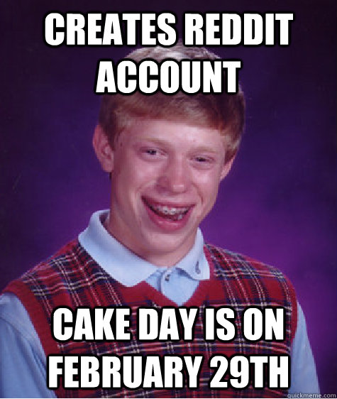 creates reddit account cake day is on february 29th - BadLuckBrian