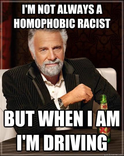 im not always a homophobic racist but when i am im driving - The Most Interesting Man In The World